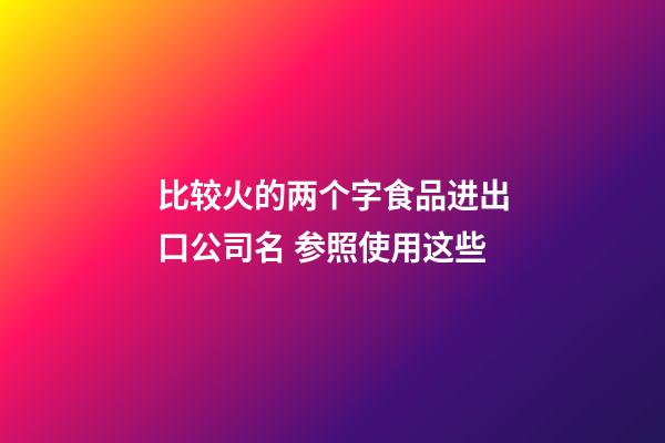 比较火的两个字食品进出口公司名 参照使用这些-第1张-公司起名-玄机派